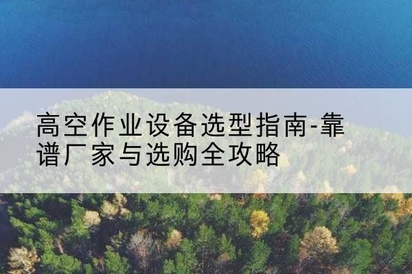 新北升降车厂家-高空作业设备选型指南-靠谱厂家与选购全攻略