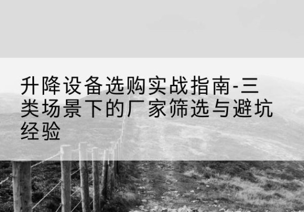 新北移动式升降机厂家推荐-升降设备选购实战指南-三类场景下的厂家筛选与避坑经验