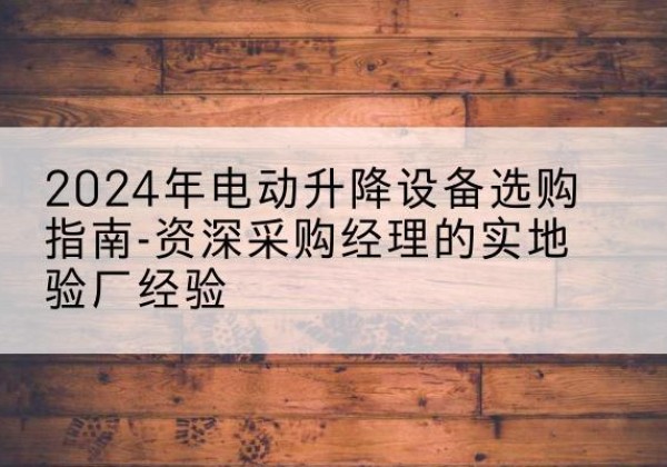 新北电动剪叉升降平台厂家-2024年电动升降设备选购指南-资深采购经理的实地验厂经验