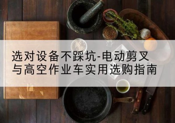 新北电动剪叉升降平台怎么选-选对设备不踩坑-电动剪叉与高空作业车实用选购指南