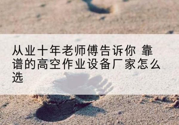 新北高空作业升降机厂家推荐-从业十年老师傅告诉你 靠谱的高空作业设备厂家怎么选