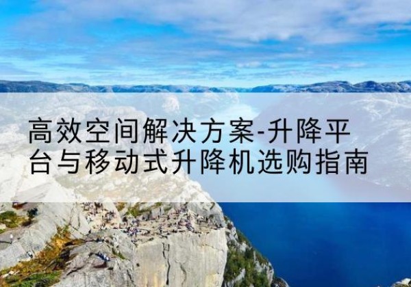 新北升降平台厂家-*空间解决方案-升降平台与移动式升降机选购指南