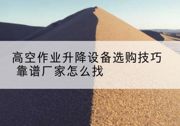 新北电动升降平台厂家推荐-高空作业升降设备选购技巧 靠谱厂家怎么找