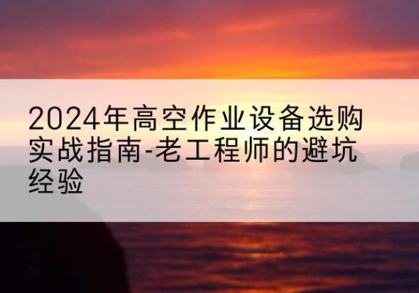 新北高空作业升降机厂家推荐-2024年高空作业设备选购实战指南-老工程师的避坑经验