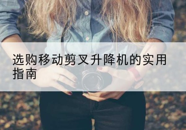 新北移动剪叉升降机怎么选-选购移动剪叉升降机的实用指南