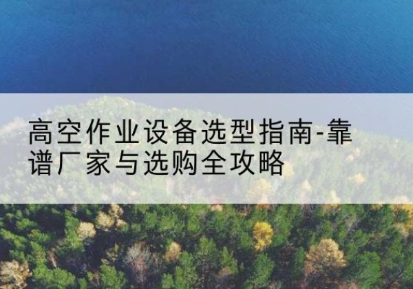新北升降车厂家-高空作业设备选型指南-靠谱厂家与选购全攻略