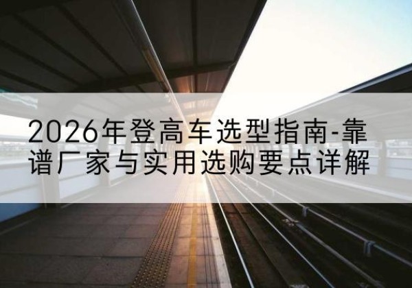 新北登高车厂家推荐-2026年登高车选型指南-靠谱厂家与实用选购要点详解